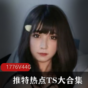推特热点TS大合集1776V44G，资源丰富颜值高，精彩不断